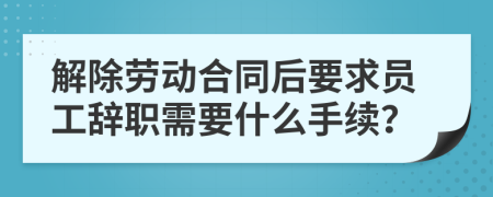 解除劳动合同后要求员工辞职需要什么手续？