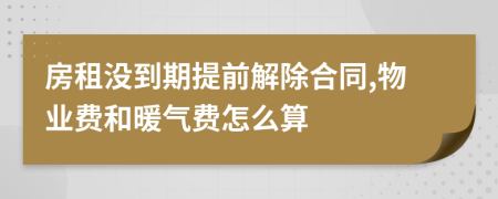 房租没到期提前解除合同,物业费和暖气费怎么算