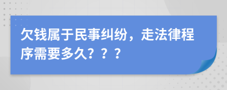 欠钱属于民事纠纷，走法律程序需要多久？？？