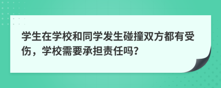 学生在学校和同学发生碰撞双方都有受伤，学校需要承担责任吗？