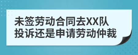 未签劳动合同去XX队投诉还是申请劳动仲裁