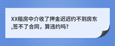 XX租房中介收了押金迟迟约不到房东,签不了合同，算违约吗？