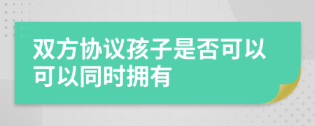 双方协议孩子是否可以可以同时拥有