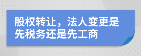 股权转让，法人变更是先税务还是先工商