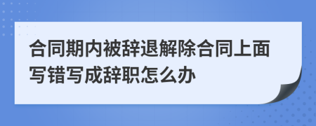 合同期内被辞退解除合同上面写错写成辞职怎么办