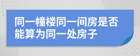 同一幢楼同一间房是否能算为同一处房子