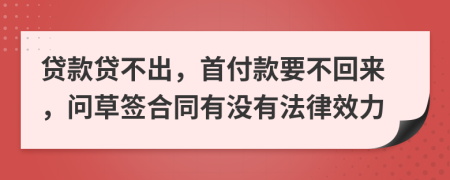 贷款贷不出，首付款要不回来，问草签合同有没有法律效力