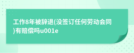 工作8年被辞退(没签订任何劳动会同)有赔偿吗u001e