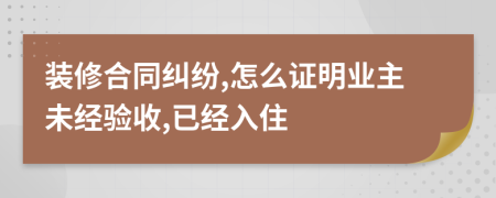 装修合同纠纷,怎么证明业主未经验收,已经入住