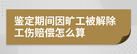 鉴定期间因旷工被解除工伤赔偿怎么算