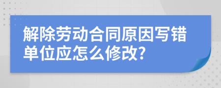 解除劳动合同原因写错单位应怎么修改?