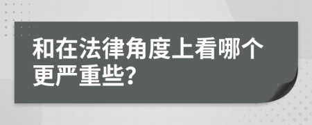 和在法律角度上看哪个更严重些？