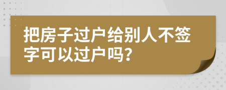 把房子过户给别人不签字可以过户吗？