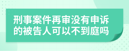 刑事案件再审没有申诉的被告人可以不到庭吗