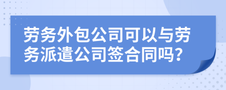 劳务外包公司可以与劳务派遣公司签合同吗？