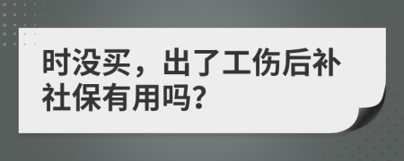 时没买，出了工伤后补社保有用吗？