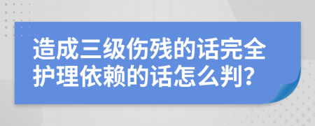 造成三级伤残的话完全护理依赖的话怎么判？