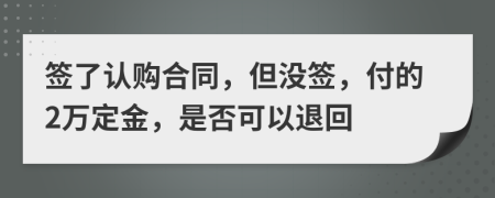 签了认购合同，但没签，付的2万定金，是否可以退回