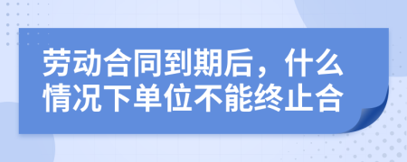 劳动合同到期后，什么情况下单位不能终止合