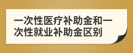 一次性医疗补助金和一次性就业补助金区别