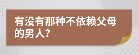 有没有那种不依赖父母的男人？