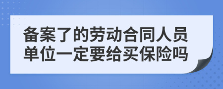 备案了的劳动合同人员单位一定要给买保险吗