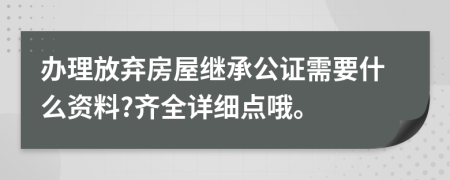 办理放弃房屋继承公证需要什么资料?齐全详细点哦。