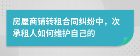 房屋商铺转租合同纠纷中，次承租人如何维护自己的