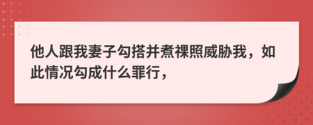 他人跟我妻子勾搭并煮祼照威胁我，如此情况勾成什么罪行，