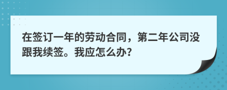 在签订一年的劳动合同，第二年公司没跟我续签。我应怎么办？