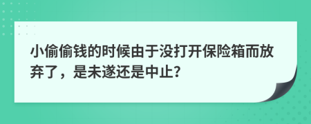 小偷偷钱的时候由于没打开保险箱而放弃了，是未遂还是中止？