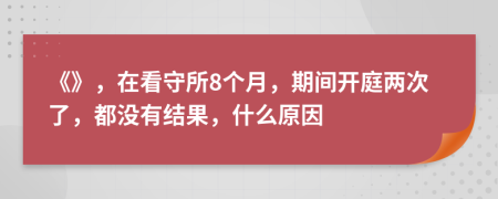 《》，在看守所8个月，期间开庭两次了，都没有结果，什么原因
