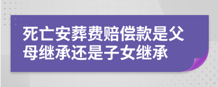 死亡安葬费赔偿款是父母继承还是子女继承