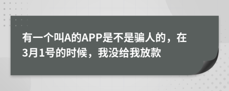 有一个叫A的APP是不是骗人的，在3月1号的时候，我没给我放款