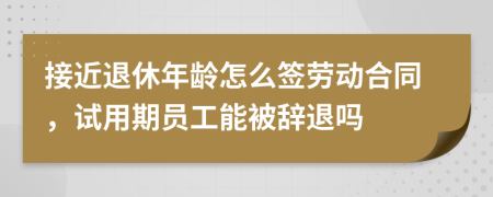 接近退休年龄怎么签劳动合同，试用期员工能被辞退吗