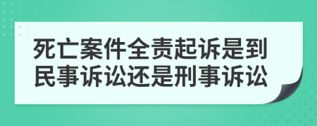 死亡案件全责起诉是到民事诉讼还是刑事诉讼