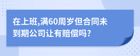 在上班,满60周岁但合同未到期公司让有赔偿吗?