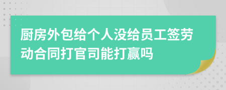 厨房外包给个人没给员工签劳动合同打官司能打赢吗