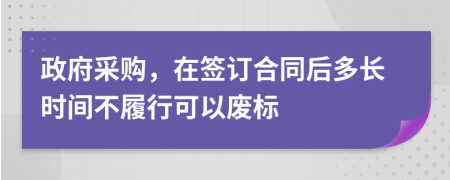 政府采购，在签订合同后多长时间不履行可以废标