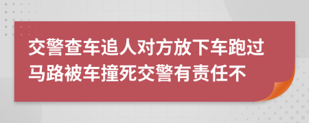 交警查车追人对方放下车跑过马路被车撞死交警有责任不