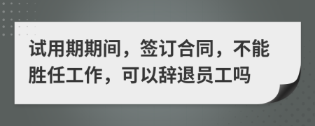 试用期期间，签订合同，不能胜任工作，可以辞退员工吗