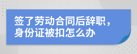 签了劳动合同后辞职，身份证被扣怎么办