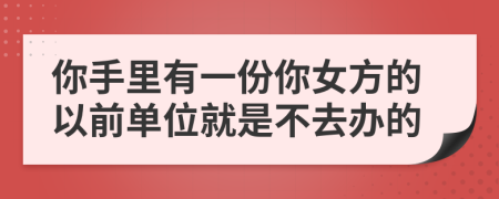 你手里有一份你女方的以前单位就是不去办的