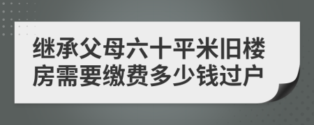 继承父母六十平米旧楼房需要缴费多少钱过户