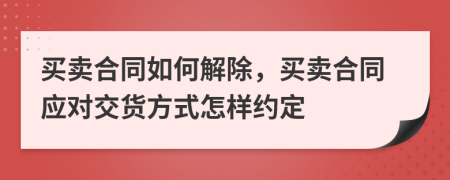 买卖合同如何解除，买卖合同应对交货方式怎样约定