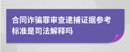 合同诈骗罪审查逮捕证据参考标准是司法解释吗