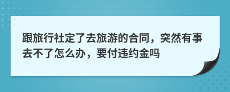 跟旅行社定了去旅游的合同，突然有事去不了怎么办，要付违约金吗