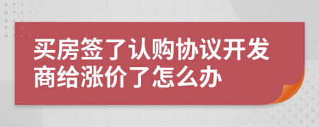 买房签了认购协议开发商给涨价了怎么办