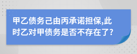 甲乙债务己由丙承诺担保,此时乙对甲债务是否不存在了?