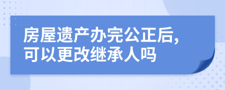 房屋遗产办完公正后,可以更改继承人吗